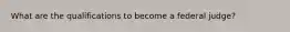 What are the qualifications to become a federal judge?