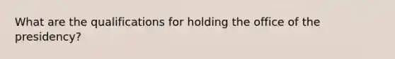 What are the qualifications for holding the office of the presidency?