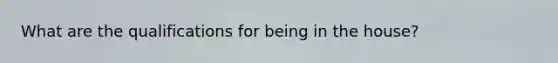 What are the qualifications for being in the house?