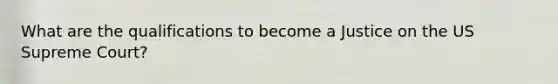 What are the qualifications to become a Justice on the US Supreme Court?