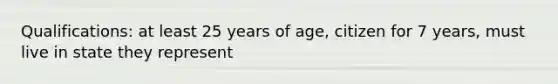 Qualifications: at least 25 years of age, citizen for 7 years, must live in state they represent