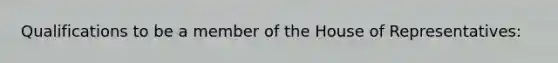 Qualifications to be a member of the House of Representatives: