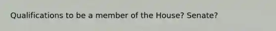 Qualifications to be a member of the House? Senate?