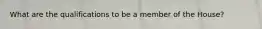 What are the qualifications to be a member of the House?