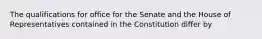 The qualifications for office for the Senate and the House of Representatives contained in the Constitution differ by