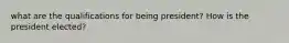 what are the qualifications for being president? How is the president elected?