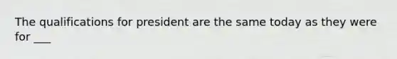 The qualifications for president are the same today as they were for ___