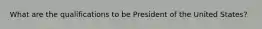 What are the qualifications to be President of the United States?