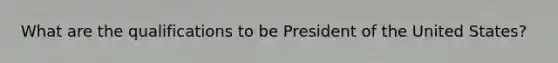 What are the qualifications to be President of the United States?