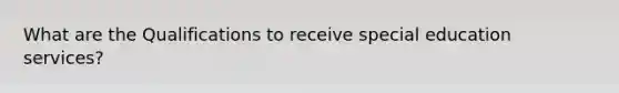 What are the Qualifications to receive special education services?