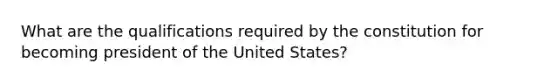 What are the qualifications required by the constitution for becoming president of the United States?