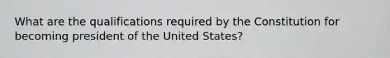 What are the qualifications required by the Constitution for becoming president of the United States?