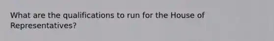 What are the qualifications to run for the House of Representatives?