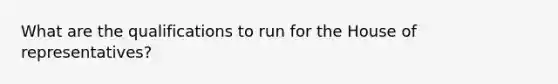 What are the qualifications to run for the House of representatives?