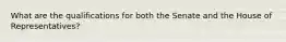 What are the qualifications for both the Senate and the House of Representatives?