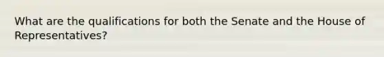 What are the qualifications for both the Senate and the House of Representatives?