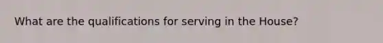 What are the qualifications for serving in the House?