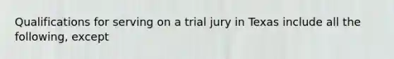 Qualifications for serving on a trial jury in Texas include all the following, except