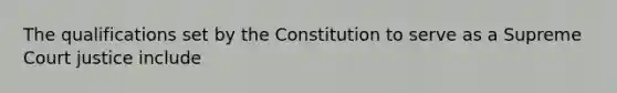 The qualifications set by the Constitution to serve as a Supreme Court justice include