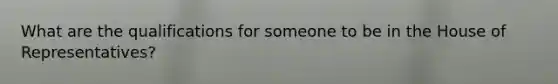 What are the qualifications for someone to be in the House of Representatives?
