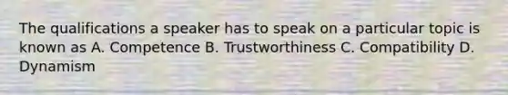 The qualifications a speaker has to speak on a particular topic is known as A. Competence B. Trustworthiness C. Compatibility D. Dynamism