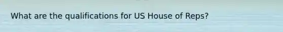 What are the qualifications for US House of Reps?