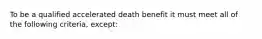 To be a qualified accelerated death benefit it must meet all of the following criteria, except: