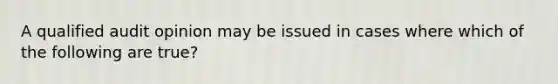 A qualified audit opinion may be issued in cases where which of the following are true?