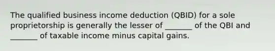 The qualified business income deduction (QBID) for a sole proprietorship is generally the lesser of _______ of the QBI and _______ of taxable income minus capital gains.