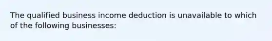 The qualified business income deduction is unavailable to which of the following businesses: