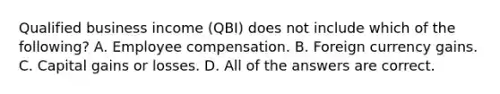 Qualified business income (QBI) does not include which of the following? A. Employee compensation. B. Foreign currency gains. C. Capital gains or losses. D. All of the answers are correct.