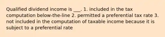 Qualified dividend income is ___. 1. included in the tax computation below-the-line 2. permitted a preferential tax rate 3. not included in the computation of taxable income because it is subject to a preferential rate