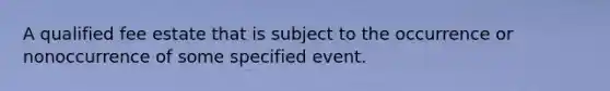 A qualified fee estate that is subject to the occurrence or nonoccurrence of some specified event.