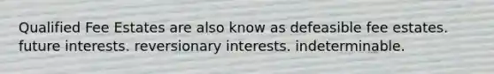 Qualified Fee Estates are also know as defeasible fee estates. future interests. reversionary interests. indeterminable.