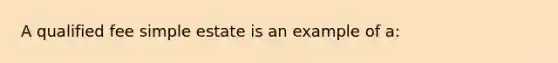 A qualified fee simple estate is an example of a: