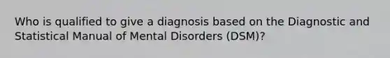 Who is qualified to give a diagnosis based on the Diagnostic and Statistical Manual of Mental Disorders (DSM)?