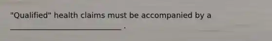 "Qualified" health claims must be accompanied by a _____________________________ .