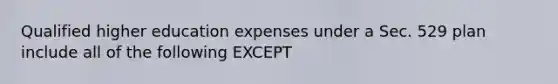 Qualified higher education expenses under a Sec. 529 plan include all of the following EXCEPT