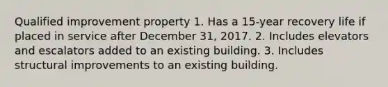 Qualified improvement property 1. Has a 15-year recovery life if placed in service after December 31, 2017. 2. Includes elevators and escalators added to an existing building. 3. Includes structural improvements to an existing building.