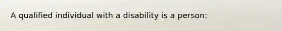 A qualified individual with a disability is a person: