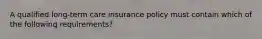 A qualified long-term care insurance policy must contain which of the following requirements?