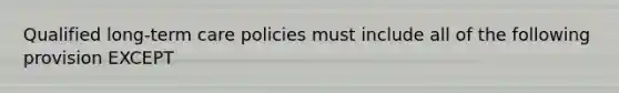 Qualified long-term care policies must include all of the following provision EXCEPT