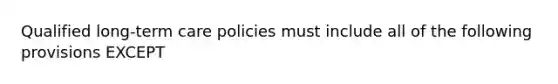 Qualified long-term care policies must include all of the following provisions EXCEPT