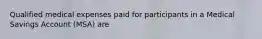Qualified medical expenses paid for participants in a Medical Savings Account (MSA) are