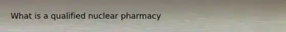 What is a qualified nuclear pharmacy