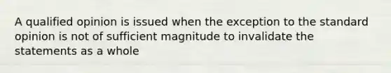 A qualified opinion is issued when the exception to the standard opinion is not of sufficient magnitude to invalidate the statements as a whole