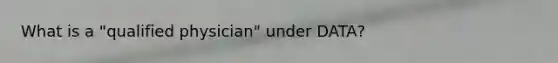 What is a "qualified physician" under DATA?