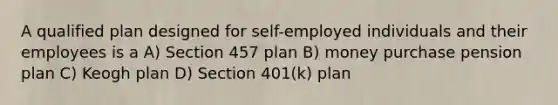 A qualified plan designed for self-employed individuals and their employees is a A) Section 457 plan B) money purchase pension plan C) Keogh plan D) Section 401(k) plan