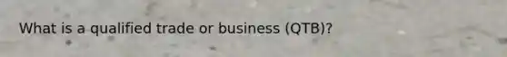 What is a qualified trade or business (QTB)?