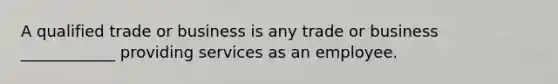 A qualified trade or business is any trade or business ____________ providing services as an employee.